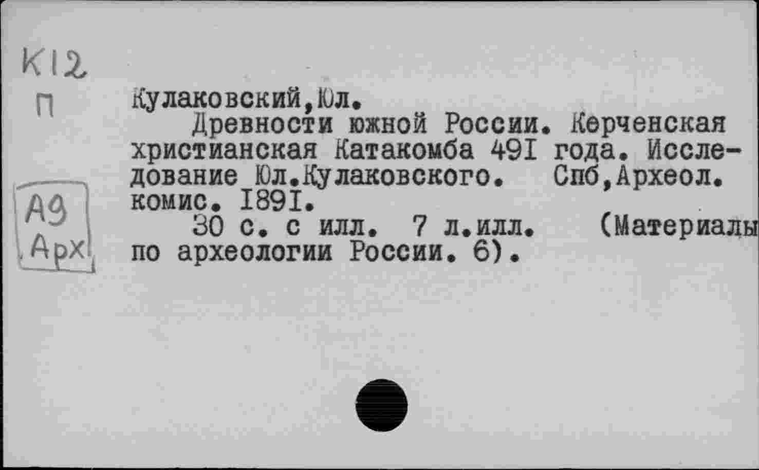 ﻿KI2, П	Кулаковский,Юл. Древности южной России. Керченская христианская Катакомба 491 года. Исследование Юл.Кулаковского. Спб,Археол.
fAâl ■AfX	комис. 1891. 30 с. с илл. 7 л.илл. (Материал по археологии России. 6).